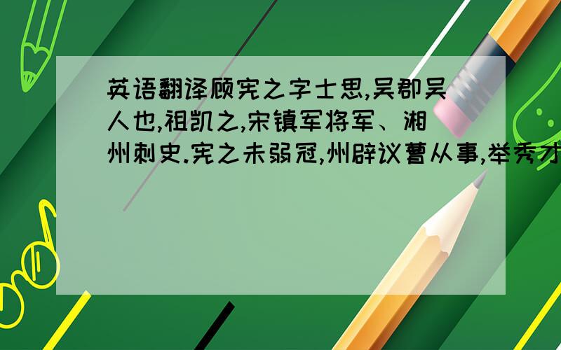 英语翻译顾宪之字士思,吴郡吴人也,祖凯之,宋镇军将军、湘州刺史.宪之未弱冠,州辟议曹从事,举秀才,累迁太子舍人,尚书比部