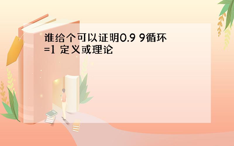 谁给个可以证明0.9 9循环=1 定义或理论