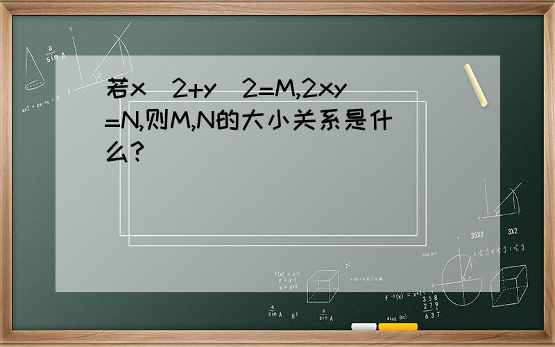 若x^2+y^2=M,2xy=N,则M,N的大小关系是什么?