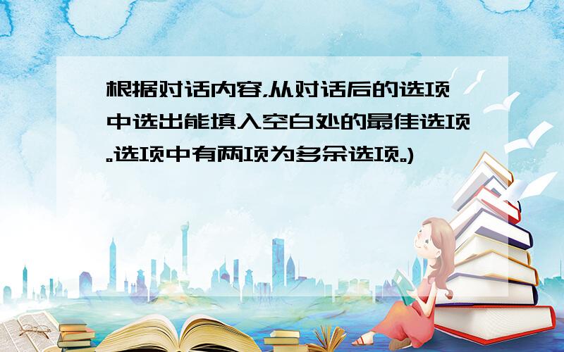 根据对话内容，从对话后的选项中选出能填入空白处的最佳选项。选项中有两项为多余选项。)