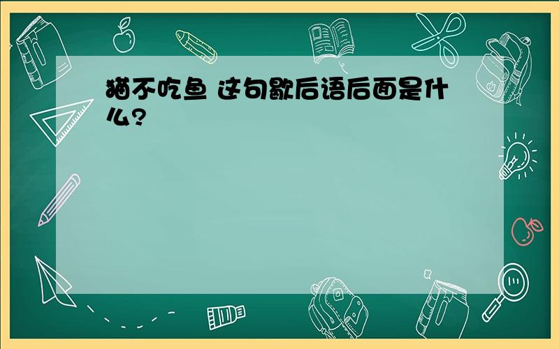 猫不吃鱼 这句歇后语后面是什么?