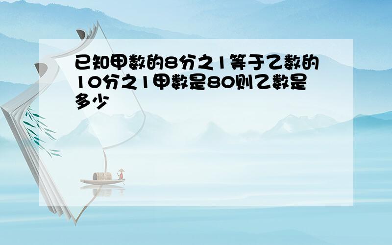 已知甲数的8分之1等于乙数的10分之1甲数是80则乙数是多少