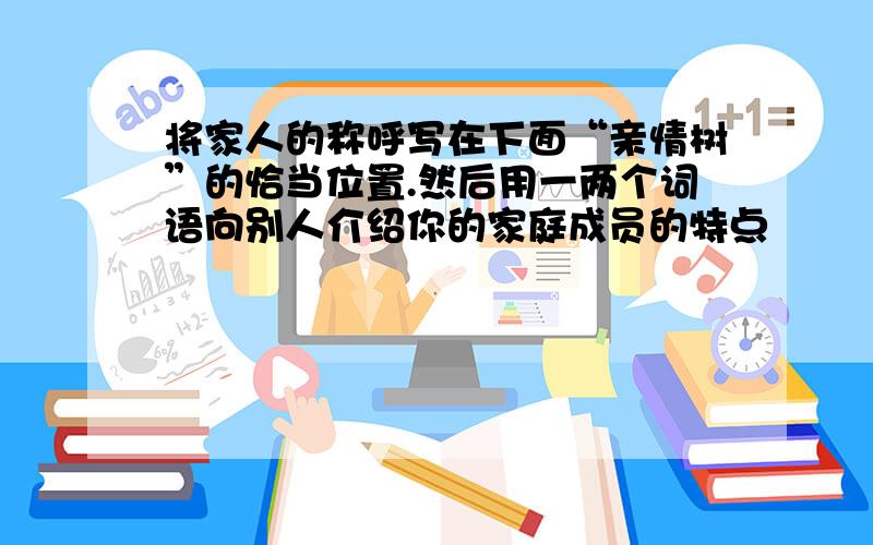 将家人的称呼写在下面“亲情树”的恰当位置.然后用一两个词语向别人介绍你的家庭成员的特点