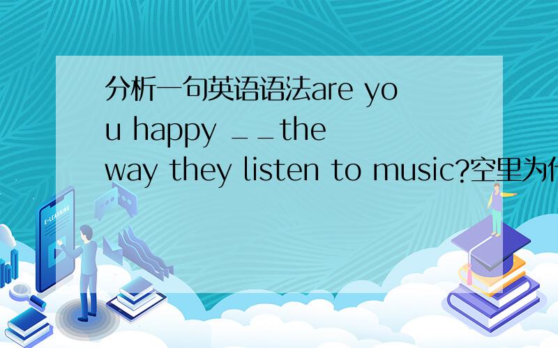 分析一句英语语法are you happy __the way they listen to music?空里为什么用w