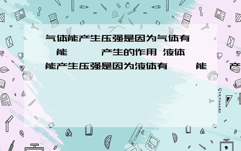 气体能产生压强是因为气体有——能 —— 产生的作用 液体能产生压强是因为液体有 ——能——产生的作用