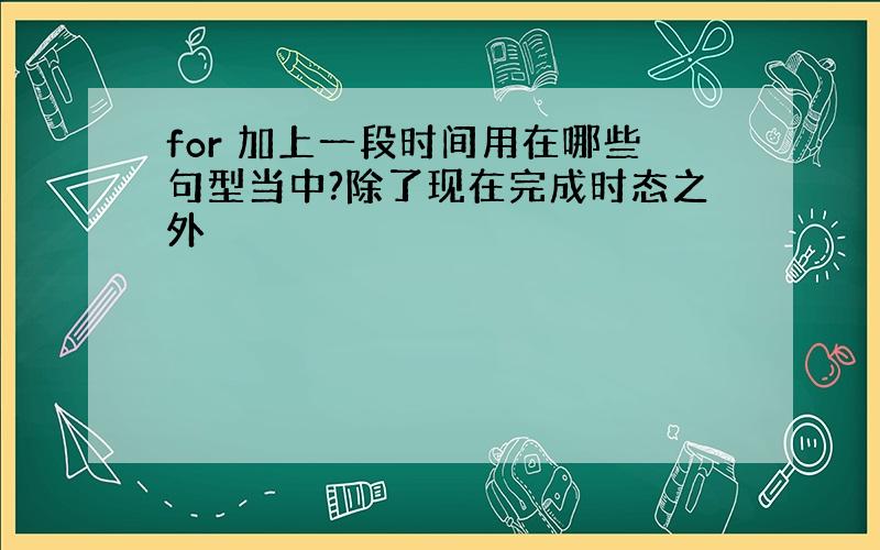 for 加上一段时间用在哪些句型当中?除了现在完成时态之外