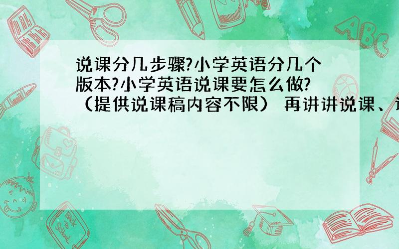 说课分几步骤?小学英语分几个版本?小学英语说课要怎么做?（提供说课稿内容不限） 再讲讲说课、评课、讲课的不同.全部回答了