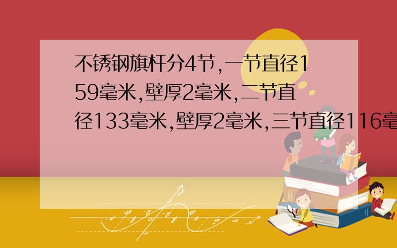 不锈钢旗杆分4节,一节直径159毫米,壁厚2毫米,二节直径133毫米,壁厚2毫米,三节直径116毫米,壁厚2毫米.节直径