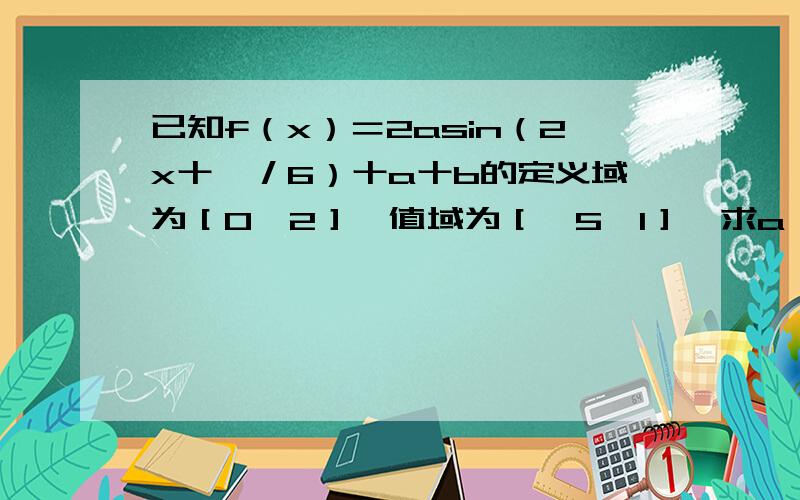 已知f（x）＝2asin（2x十兀／6）十a十b的定义域为［0,2］,值域为［一5,1］,求a、b的值