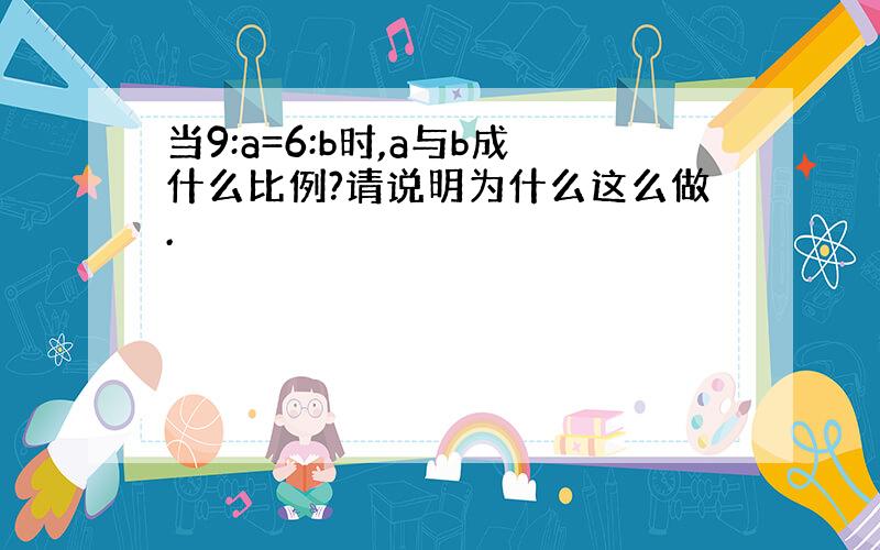 当9:a=6:b时,a与b成什么比例?请说明为什么这么做.