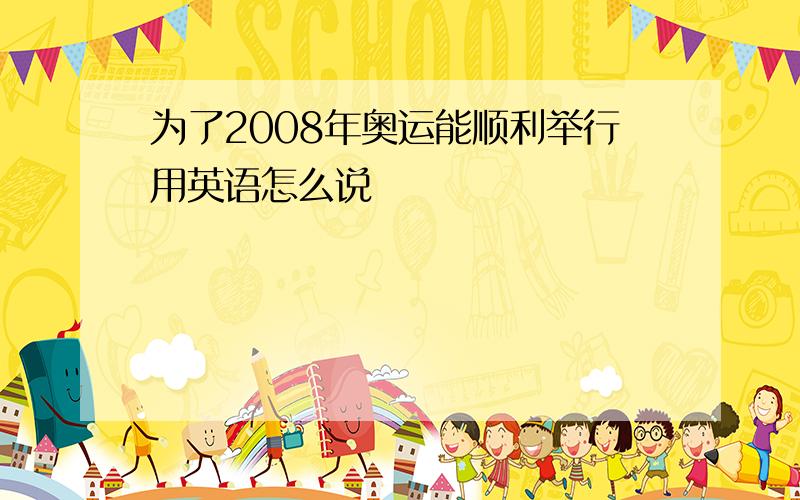 为了2008年奥运能顺利举行用英语怎么说