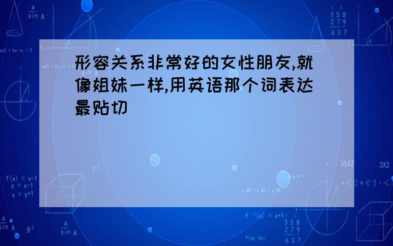 形容关系非常好的女性朋友,就像姐妹一样,用英语那个词表达最贴切