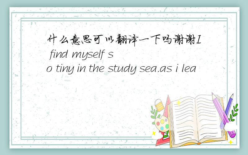 什么意思可以翻译一下吗谢谢I find myself so tiny in the study sea.as i lea