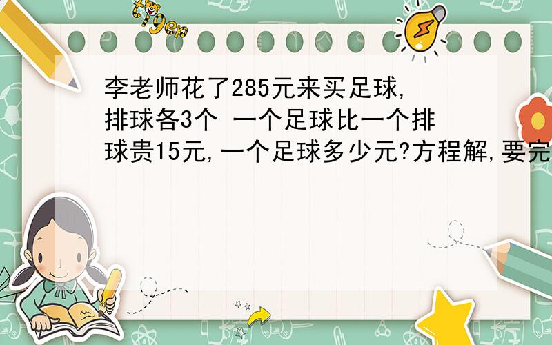 李老师花了285元来买足球,排球各3个 一个足球比一个排球贵15元,一个足球多少元?方程解,要完整