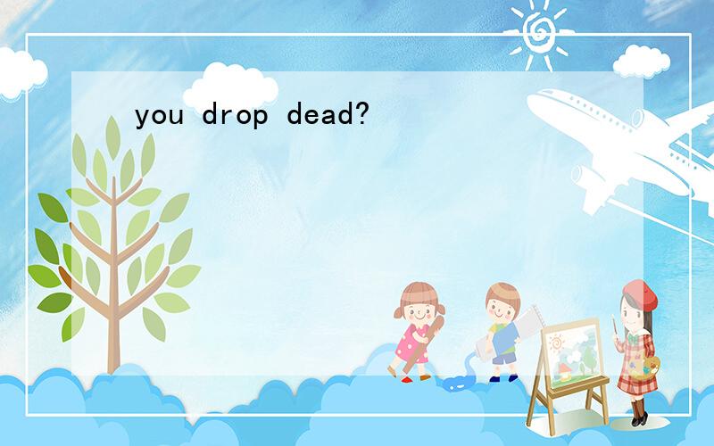 you drop dead?