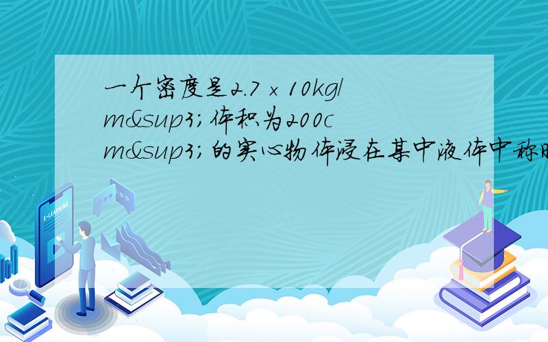 一个密度是2.7×10kg/m³体积为200cm³的实心物体浸在某中液体中称时,弹簧测力计的示数为3