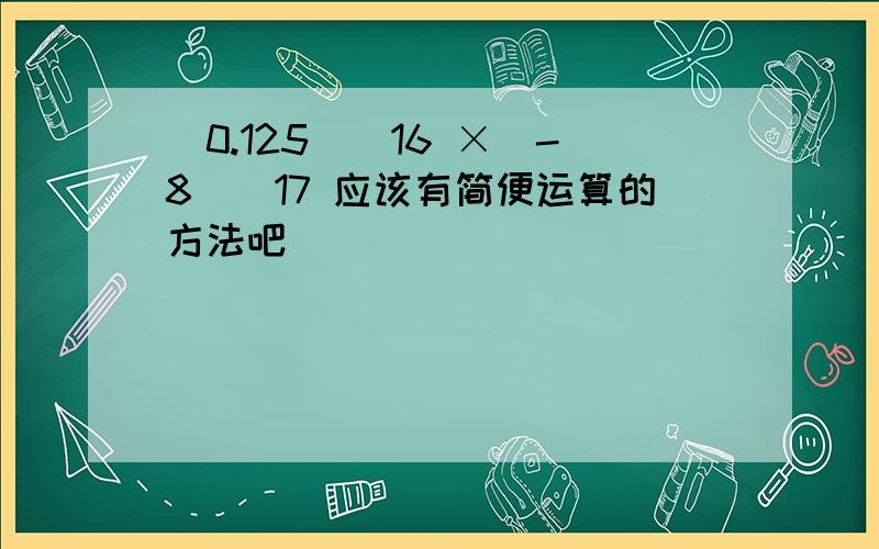 （0.125）^16 ×（-8）^17 应该有简便运算的方法吧