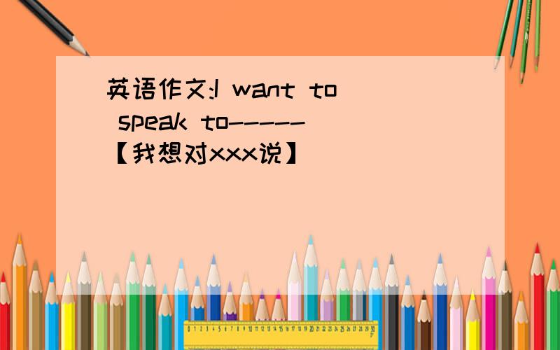 英语作文:I want to speak to-----【我想对xxx说】