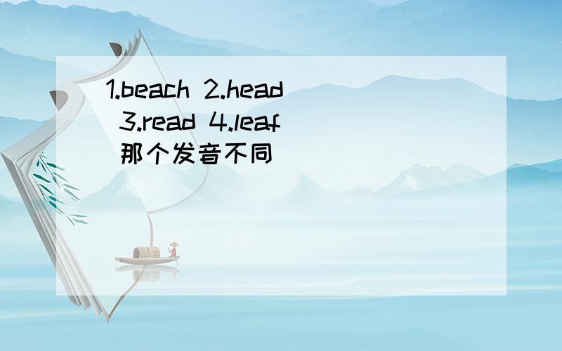 1.beach 2.head 3.read 4.leaf 那个发音不同