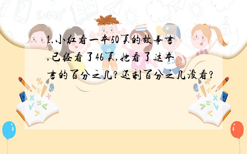 1.小红看一本50页的故事书,已经看了46页,她看了这本书的百分之几?还剩百分之几没看?