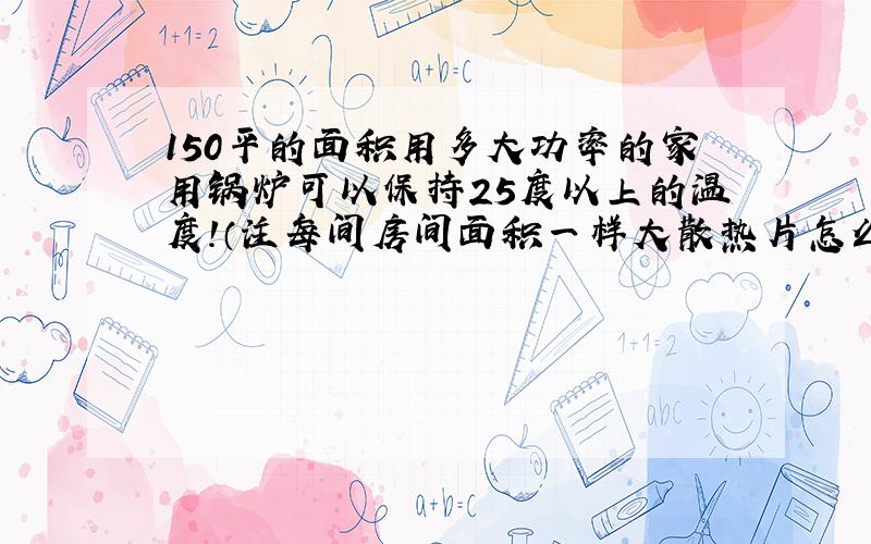 150平的面积用多大功率的家用锅炉可以保持25度以上的温度!（注每间房间面积一样大散热片怎么装）