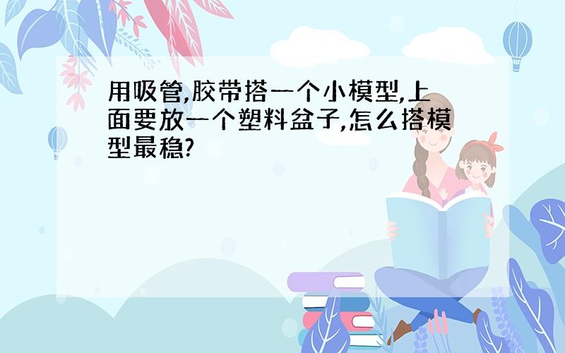 用吸管,胶带搭一个小模型,上面要放一个塑料盆子,怎么搭模型最稳?