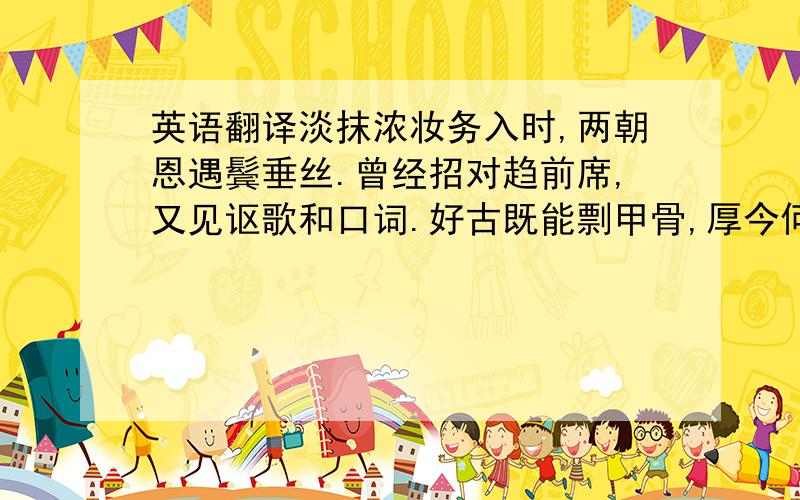 英语翻译淡抹浓妆务入时,两朝恩遇鬓垂丝.曾经招对趋前席,又见讴歌和口词.好古既能剽甲骨,厚今何苦注毛诗.民间疾苦分明在,