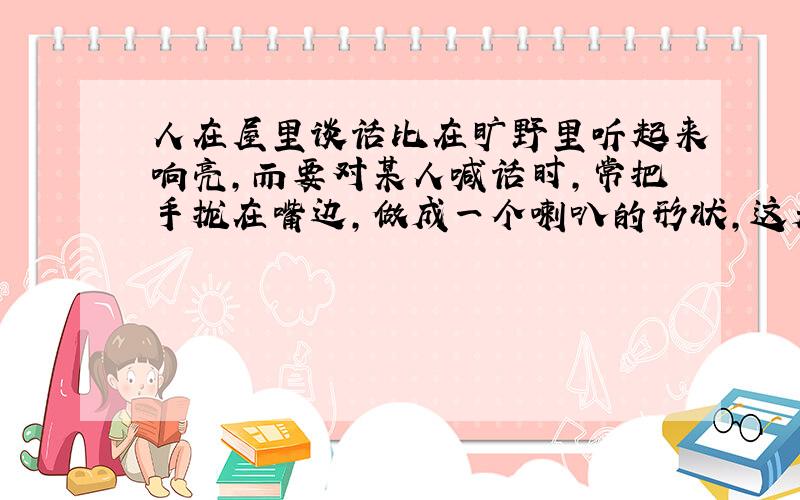 人在屋里谈话比在旷野里听起来响亮,而要对某人喊话时,常把手拢在嘴边,做成一个喇叭的形状,这是为什么?