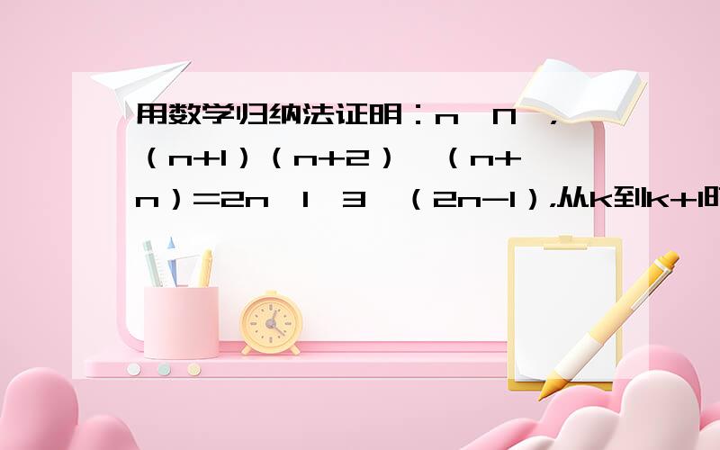 用数学归纳法证明：n∈N*，（n+1）（n+2）…（n+n）=2n•1•3•（2n-1），从k到k+1时左边需增代数式等