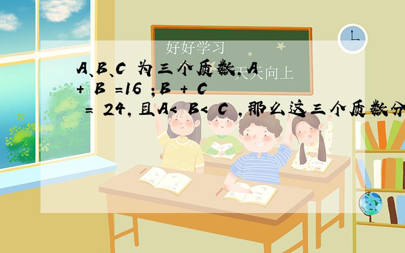 A、B、C 为三个质数,A + B =16 ；B + C = 24,且A< B< C ,那么这三个质数分别是（ ）,（