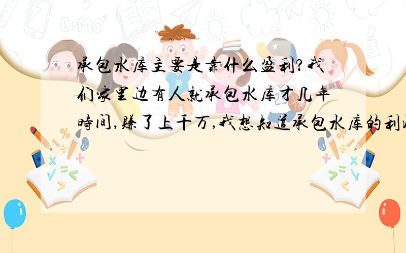 承包水库主要是靠什么盈利?我们家里边有人就承包水库才几年时间,赚了上千万,我想知道承包水库的利润在哪