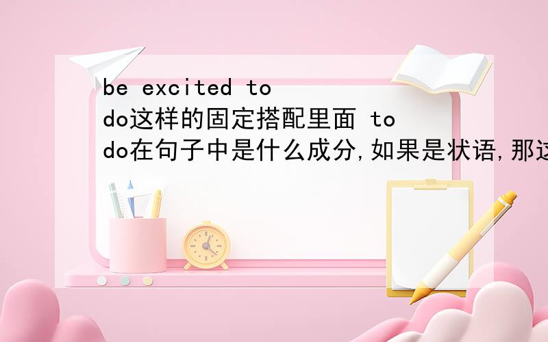 be excited to do这样的固定搭配里面 todo在句子中是什么成分,如果是状语,那这属于主系表结构吗