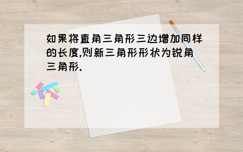 如果将直角三角形三边增加同样的长度,则新三角形形状为锐角三角形.