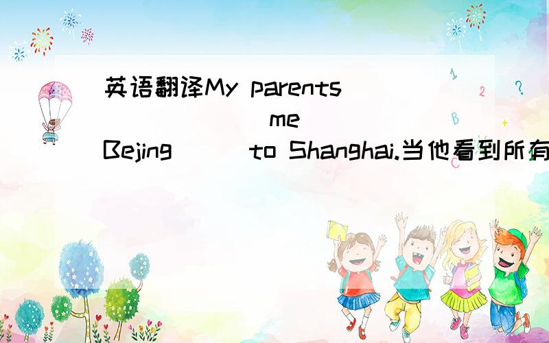 英语翻译My parents __ ___ me ___Bejing___to Shanghai.当他看到所有东西都乱七