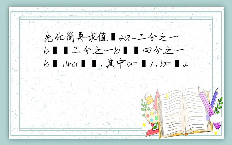 先化简再求值﹙2a－二分之一b﹚﹙二分之一b﹚﹙四分之一b²＋4a²﹚,其中a＝﹣1,b＝﹣2