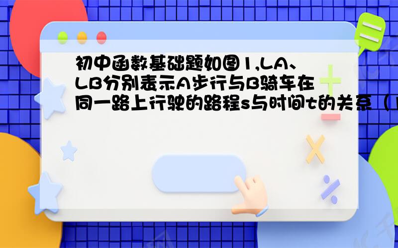 初中函数基础题如图1,LA、LB分别表示A步行与B骑车在同一路上行驶的路程s与时间t的关系（1）0.5~1.5时为B故障