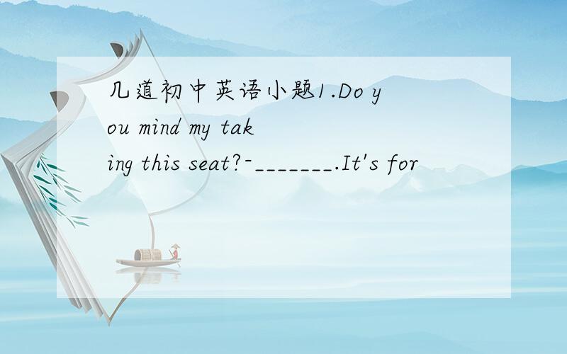 几道初中英语小题1.Do you mind my taking this seat?-_______.It's for