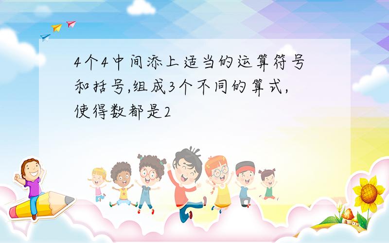 4个4中间添上适当的运算符号和括号,组成3个不同的算式,使得数都是2