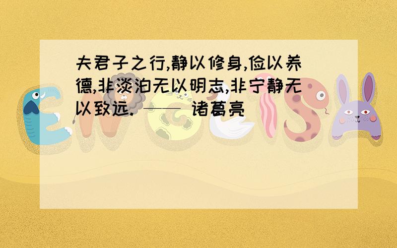 夫君子之行,静以修身,俭以养德,非淡泊无以明志,非宁静无以致远. —— 诸葛亮