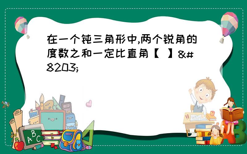 在一个钝三角形中,两个锐角的度数之和一定比直角【 】​