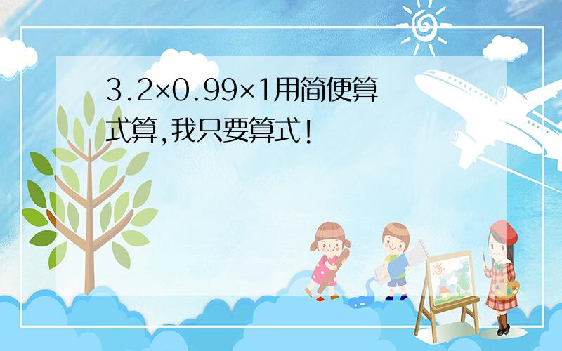 3.2×0.99×1用简便算式算,我只要算式!