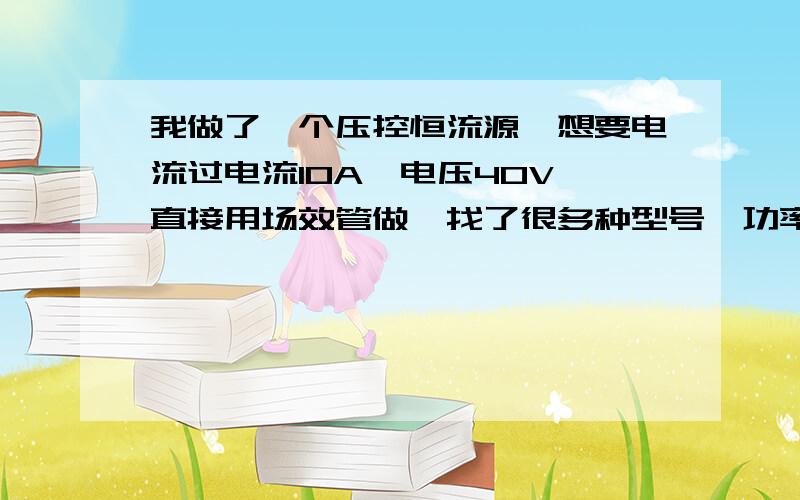 我做了一个压控恒流源,想要电流过电流10A,电压40V,直接用场效管做,找了很多种型号,功率就是不管大..