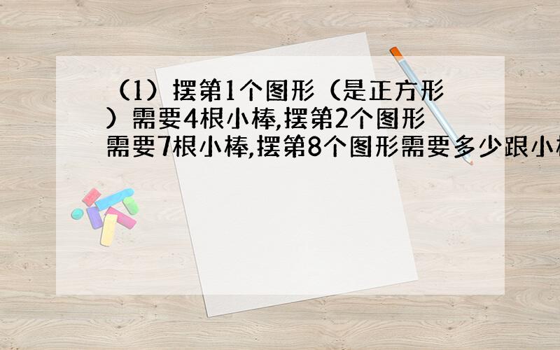 （1）摆第1个图形（是正方形）需要4根小棒,摆第2个图形需要7根小棒,摆第8个图形需要多少跟小棒?