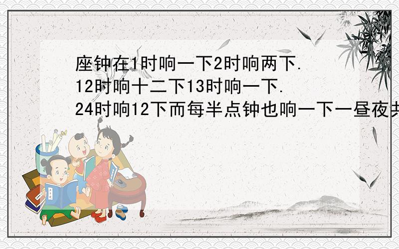 座钟在1时响一下2时响两下.12时响十二下13时响一下.24时响12下而每半点钟也响一下一昼夜共响多少下