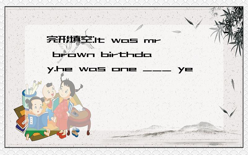 完形填空:It was mr brown birthday.he was one ___ ye