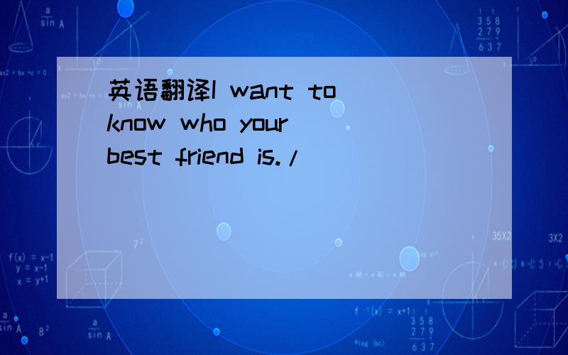 英语翻译I want to know who your best friend is./