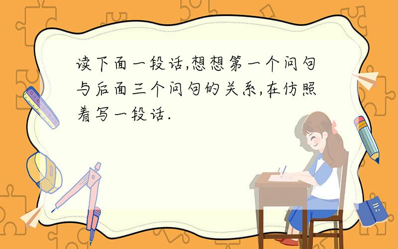 读下面一段话,想想第一个问句与后面三个问句的关系,在仿照着写一段话.