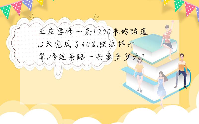 王庄要修一条1200米的路道,3天完成了40%,照这样计算,修这条路一共要多少天?