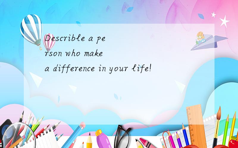 Describle a person who make a difference in your life!