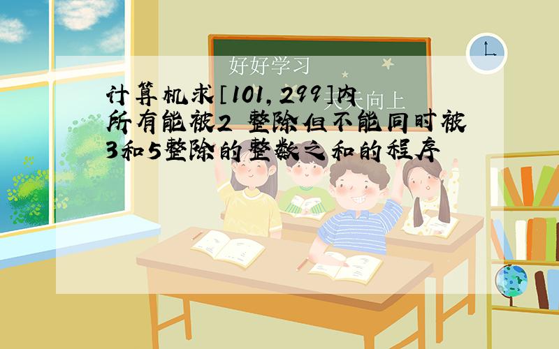 计算机求〔101,299〕内所有能被2 整除但不能同时被3和5整除的整数之和的程序